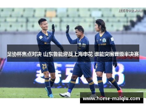 足协杯焦点对决 山东鲁能迎战上海申花 谁能突围晋级半决赛